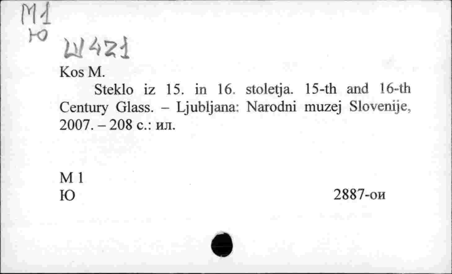 ﻿т
W W4zi
Kos M.
Steklo iz 15. in 16 stoletja. 15-th and 16-th Century Glass. - Ljubljana: Narodni muzej Slovenije, 2007. - 208 с.: ил.
M 1
Ю
2887-ои